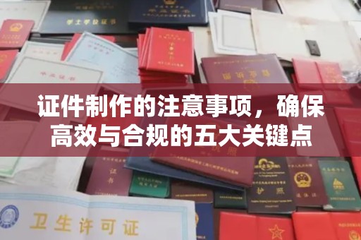 怀远证件制作的注意事项，确保高效与合规的五大关键点